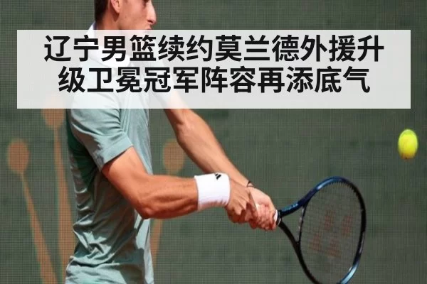 辽宁男篮续约莫兰德外援升级卫冕冠军阵容再添底气