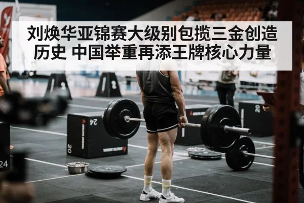 刘焕华亚锦赛大级别包揽三金创造历史 中国举重再添王牌核心力量