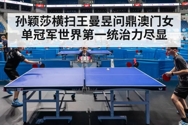孙颖莎横扫王曼昱问鼎澳门女单冠军世界第一统治力尽显