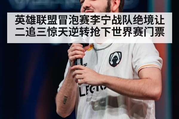 英雄联盟冒泡赛李宁战队绝境让二追三惊天逆转抢下世界赛门票