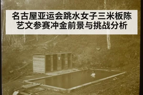 名古屋亚运会跳水女子三米板陈艺文参赛冲金前景与挑战分析