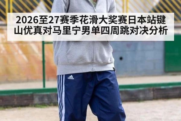 2026至27赛季花滑大奖赛日本站键山优真对马里宁男单四周跳对决分析
