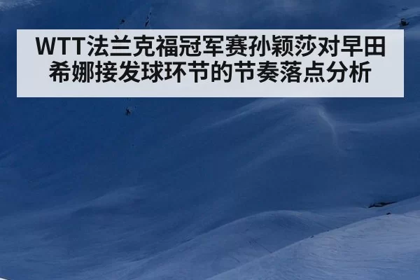WTT法兰克福冠军赛孙颖莎对早田希娜接发球环节的节奏落点分析